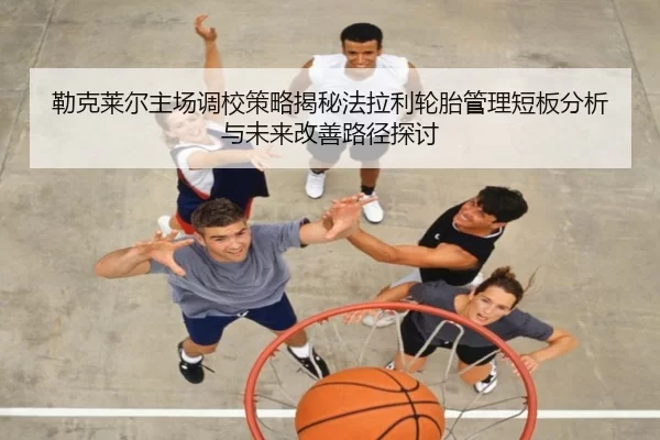 勒克莱尔主场调校策略揭秘法拉利轮胎管理短板分析与未来改善路径探讨