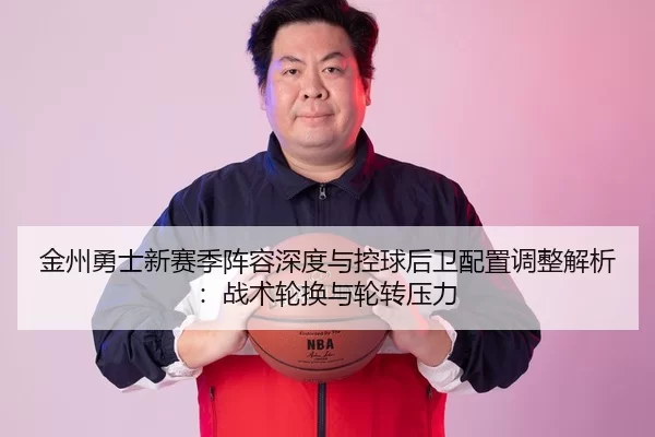 金州勇士新赛季阵容深度与控球后卫配置调整解析：战术轮换与轮转压力