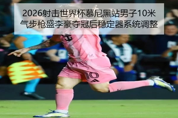 2026射击世界杯慕尼黑站男子10米气步枪盛李豪夺冠后稳定器系统调整