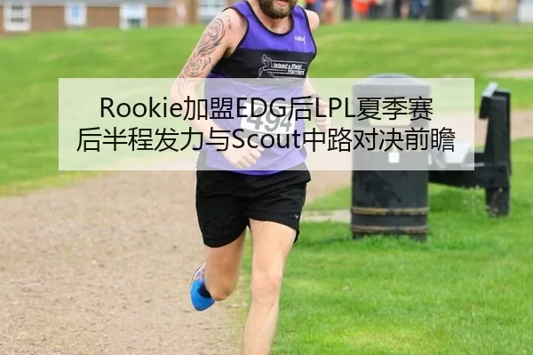 Rookie加盟EDG后LPL夏季赛后半程发力与Scout中路对决前瞻